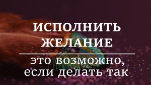 ИСПОЛНИТЬ ЖЕЛАНИЕ. Это возможно, если делать так