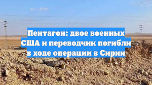 Пентагон: двое военных США и переводчик погибли в ходе операции в Сирии