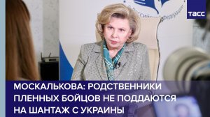 Родственники пленных бойцов РФ не поддаются на шантаж с Украины, отметила Москалькова