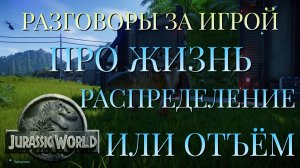 РАЗГОВОРЫ ЗА ИГРОЙ/ПРО ЖИЗНЬ/РАСПРЕДЕЛЕНИЕ ИЛИ ОТЪЁМ/JURASSIC WORLD