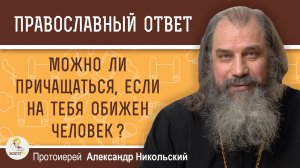 Можно ли причащаться, если на тебя обижен человек?  Протоиерей Александр Никольский