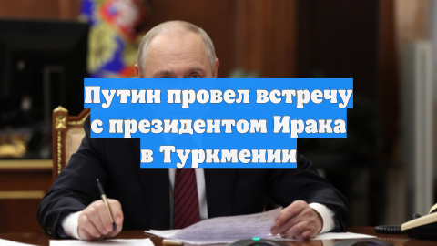 Путин провел встречу с президентом Ирака в Туркмении