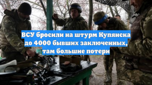 ВСУ бросили на штурм Купянска до 4000 бывших заключенных, там большие потери