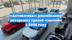 «Автовзгляд»: российскому авторынку грозит «застой» в 2026 году