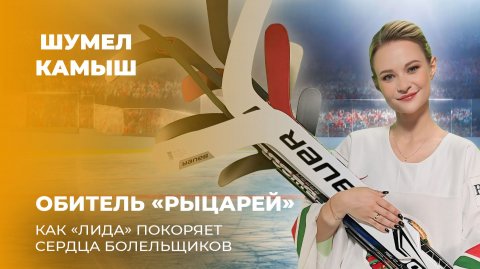 Обитель "рыцарей": как "Лида" покоряет сердца болельщиков? Шумел Камыш