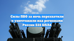 Российские силы ПВО вечером и ночью уничтожили 235 украинских беспилотников