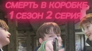 СМЕРТЬ В КОРОБКЕ 1 СЕЗОН 2 СЕРИЯ