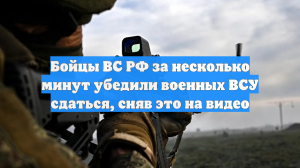 Бойцы ВС РФ за несколько минут убедили военных ВСУ сдаться, сняв это на видео