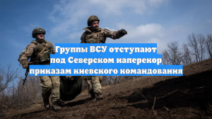 Группы ВСУ отступают под Северском наперекор приказам киевского командования