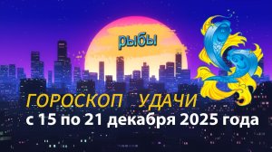 Гороскоп удачи с 15 по 21 декабря 2025 года. Рыбы