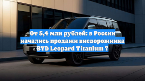 От 5,4 млн рублей: в России начались продажи внедорожника BYD Leopard Titanium 7