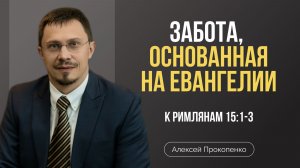 Забота, основанная на Евангелии | Римлянам 15:1-3 | Алексей Прокопенко