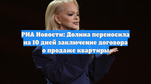 РИА Новости: Долина переносила на 10 дней заключение договора о продаже квартиры