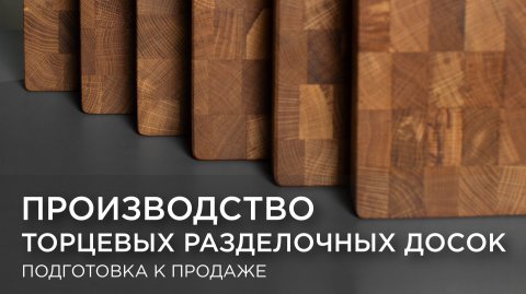 Производство торцевых разделочных досок и подготовка к продаже