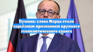 Пушков: слова Мерца стали серьёзным признанием крупного геополитического сдвига