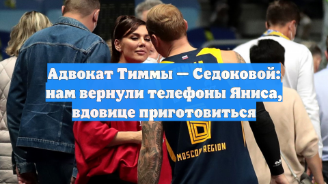 Адвокат Тиммы — Седоковой: нам вернули телефоны Яниса, вдовице приготовиться