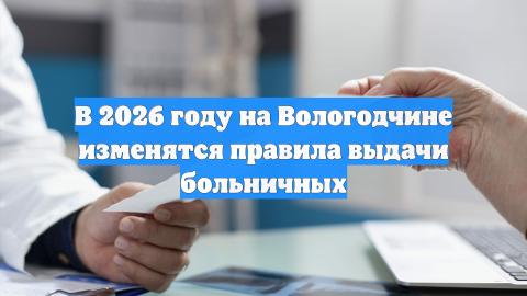 В 2026 году на Вологодчине изменятся правила выдачи больничных