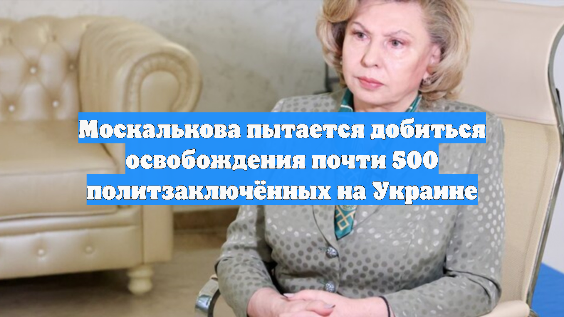 Москалькова пытается добиться освобождения почти 500 политзаключённых на Украине