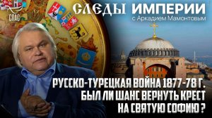 Русско-турецкая война 1877-78 г. Был ли шанс вернуть крест на Святую Софию? «Следы империи»