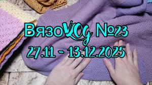 ВязоVLOG №23  /  27.11 - 13.12.2025