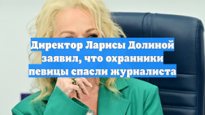 Директор Ларисы Долиной заявил, что охранники певицы спасли журналиста