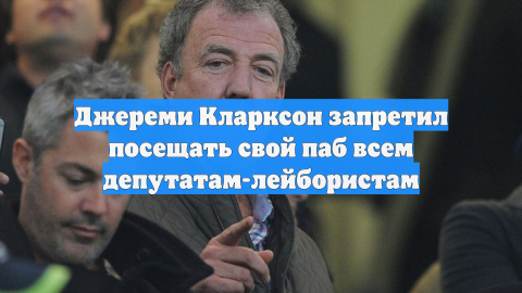 Телеведущий Кларксон запретил депутатам-лейбористам вход в свой паб