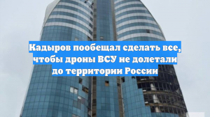 Кадыров пообещал сделать все, чтобы дроны ВСУ не долетали до территории России