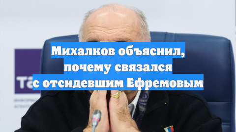 Михалков объяснил, почему связался с отсидевшим Ефремовым