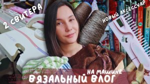 ВЯЗАЛЬНЫЙ ВЛОГ №144 | Вяжу на машине | 2 свитера | новые аксессуары