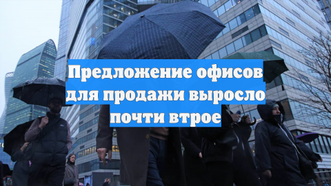 Предложение офисов для продажи выросло почти втрое