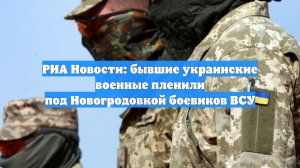 РИА Новости: Бывшие украинские солдаты взяли в плен группу ВСУ под Новогродовкой