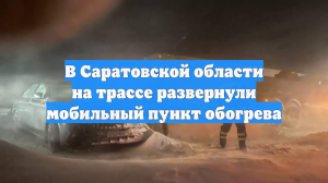 В Саратовской области на трассе развернули мобильный пункт обогрева