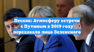 Песков: Атмосферу встречи с Путиным в 2019 году передавало лицо Зеленского