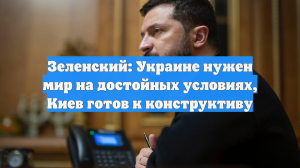 Зеленский: Украине нужен мир на достойных условиях, Киев готов к конструктиву