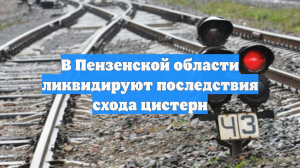 В Пензенской области ликвидируют последствия схода цистерн