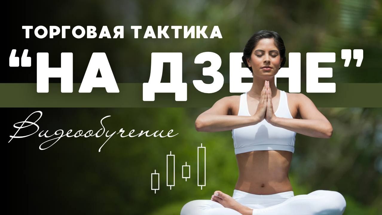 ВИДЕООБУЧЕНИЕ ОБЗОР ТОРГОВОЙ ТАКТИКИ "НА ДЗЕНЕ" ОБНОВЛЕННЫЙ