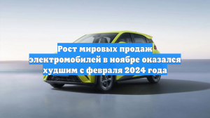 Рост мировых продаж электромобилей в ноябре оказался худшим с февраля 2024 года