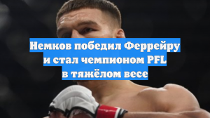 Немков победил Феррейру и стал чемпионом PFL в тяжёлом весе