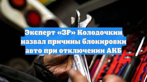 Эксперт «ЗР» Колодочкин назвал причины блокировки авто при отключении АКБ