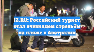 IZ.RU: Российский турист стал очевидцем стрельбы на пляже в Австралии