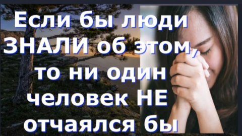 Если бы люди ЗНАЛИ об этом, то ни один человек НЕ отчаялся бы