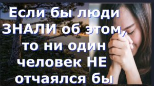 Если бы люди ЗНАЛИ об этом, то ни один человек НЕ отчаялся бы