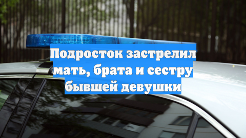 Подросток застрелил мать, брата и сестру бывшей девушки