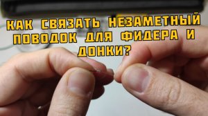 РЫБА ПЕРЕСТАНЕТ ИГНОРИРОВАТЬ! КАК связать НЕЗАМЕТНЫЙ ПОВОДОК для ФИДЕРА и ДОНКИ?