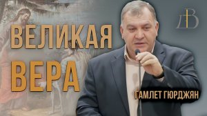 "Великая вера" - Гамлет Гюрджян | Проповедь