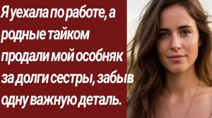 Истории для Вас/Я уехала по работе, а родные тайком продали мой особняк за долги../Жизненные истории