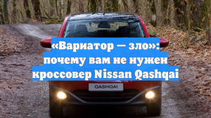 «Вариатор — зло»: почему вам не нужен кроссовер Nissan Qashqai