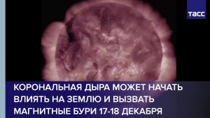 Корональная дыра может начать влиять на Землю и вызвать магнитные бури 17-18 декабря