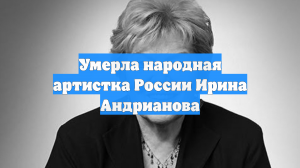 Умерла народная артистка России Ирина Андрианова