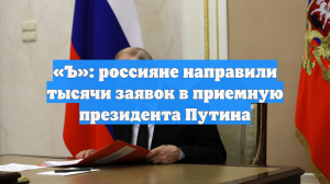 «Ъ»: россияне направили тысячи заявок в приемную президента Путина